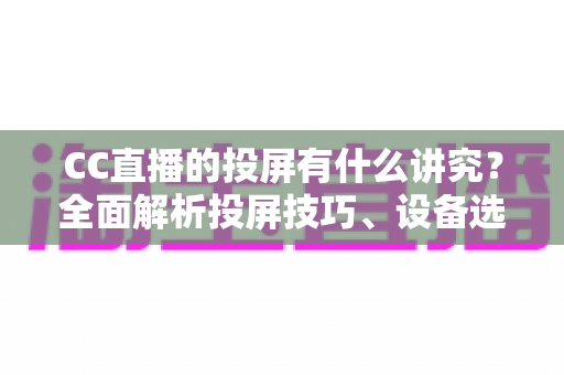 CC直播的投屏有什么讲究？全面解析投屏技巧、设备选择与避坑指南，助你畅享高清流畅的大屏直播体验