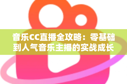 音乐CC直播全攻略：零基础到人气音乐主播的实战成长指南