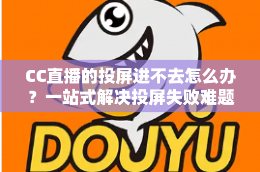 CC直播的投屏进不去怎么办?一站式解决投屏失败难题的完整指南 CC直播的投屏进不去怎么办?一站式解决投屏失败难题的完整指南