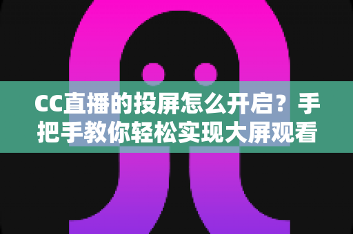 CC直播的投屏怎么开启?手把手教你轻松实现大屏观看体验的完整指南 CC直播的投屏怎么开启?手把手教你轻松实现大屏观看体验的完整指南