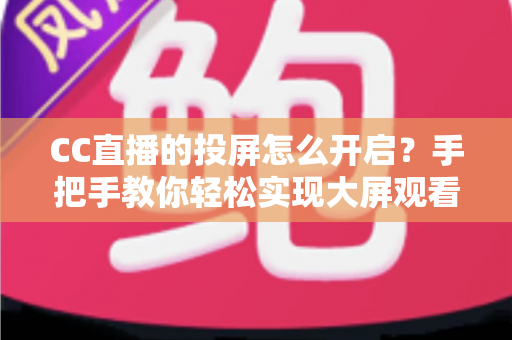 CC直播的投屏怎么开启?手把手教你轻松实现大屏观看体验的完整指南 CC直播的投屏怎么开启?手把手教你轻松实现大屏观看体验的完整指南