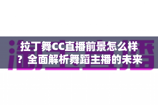 拉丁舞CC直播前景怎么样?全面解析舞蹈主播的未来发展机遇与变现潜力 拉丁舞CC直播前景怎么样?全面解析舞蹈主播的未来发展机遇与变现潜力