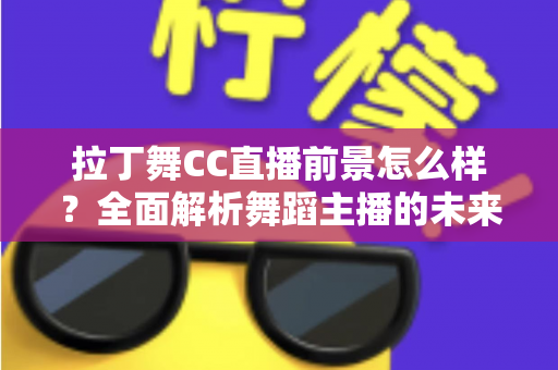 拉丁舞CC直播前景怎么样？全面解析舞蹈主播的未来发展机遇与变现潜力