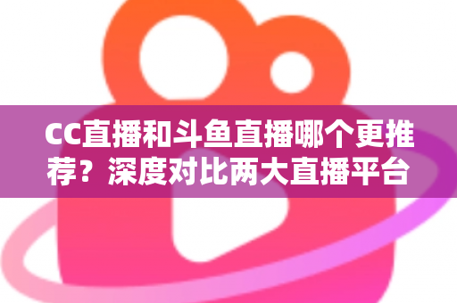 CC直播和斗鱼直播哪个更推荐?深度对比两大直播平台帮你找到最佳选择 CC直播和斗鱼直播哪个更推荐?深度对比两大直播平台帮你找到最佳选择