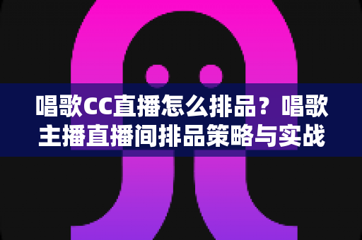 唱歌CC直播怎么排品?唱歌主播直播间排品策略与实战技巧全解析 唱歌CC直播怎么排品?唱歌主播直播间排品策略与实战技巧全解析