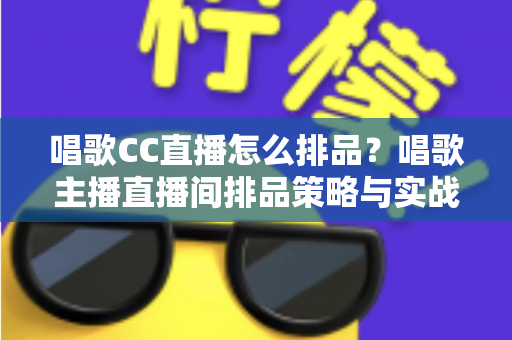 唱歌CC直播怎么排品?唱歌主播直播间排品策略与实战技巧全解析 唱歌CC直播怎么排品?唱歌主播直播间排品策略与实战技巧全解析