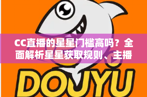 CC直播的星星门槛高吗?全面解析星星获取规则、主播成长路径与快速进阶指南 CC直播的星星门槛高吗?全面解析星星获取规则、主播成长路径与快速进阶指南