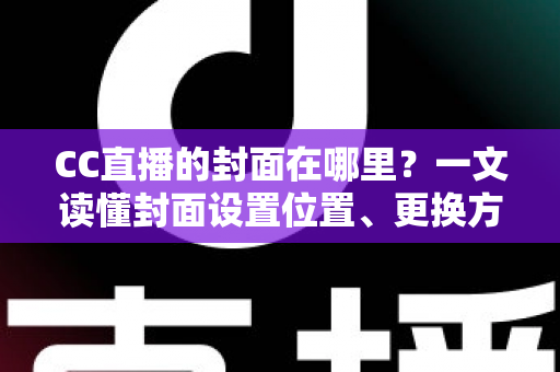 CC直播的封面在哪里？一文读懂封面设置位置、更换方法与优化技巧全攻略