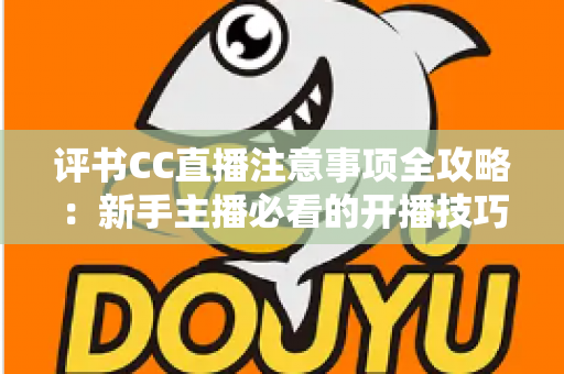 评书CC直播注意事项全攻略:新手主播必看的开播技巧与避坑指南 评书CC直播注意事项全攻略:新手主播必看的开播技巧与避坑指南
