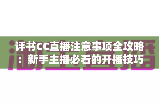 评书CC直播注意事项全攻略:新手主播必看的开播技巧与避坑指南 评书CC直播注意事项全攻略:新手主播必看的开播技巧与避坑指南