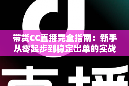 带货CC直播完全指南:新手从零起步到稳定出单的实战运营手册 带货CC直播完全指南:新手从零起步到稳定出单的实战运营手册