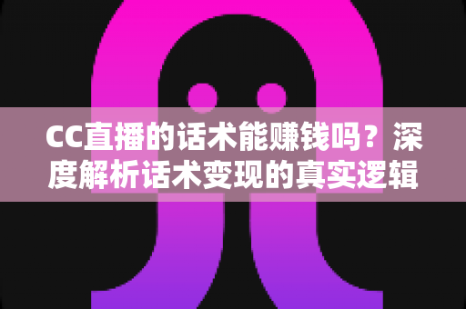 CC直播的话术能赚钱吗？深度解析话术变现的真实逻辑与实操指南