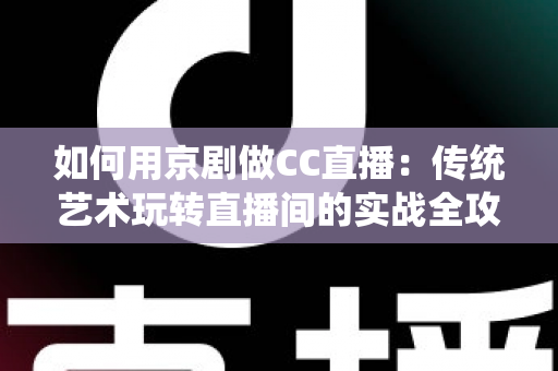 如何用京剧做CC直播:传统艺术玩转直播间的实战全攻略 如何用京剧做CC直播:传统艺术玩转直播间的实战全攻略