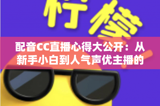 配音CC直播心得大公开：从新手小白到人气声优主播的实战技巧与避坑指南全解析