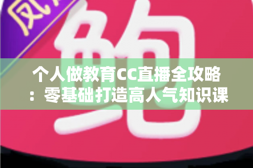 个人做教育CC直播全攻略：零基础打造高人气知识课堂的实战指南