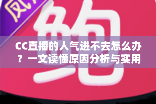 CC直播的人气进不去怎么办?一文读懂原因分析与实用解决指南 CC直播的人气进不去怎么办?一文读懂原因分析与实用解决指南