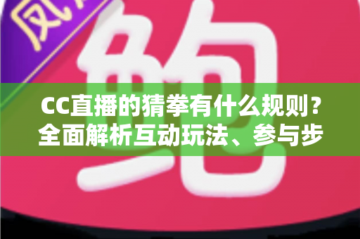 CC直播的猜拳有什么规则?全面解析互动玩法、参与步骤与实用技巧 CC直播的猜拳有什么规则?全面解析互动玩法、参与步骤与实用技巧