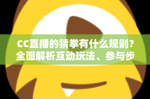 CC直播的猜拳有什么规则?全面解析互动玩法、参与步骤与实用技巧 CC直播的猜拳有什么规则?全面解析互动玩法、参与步骤与实用技巧