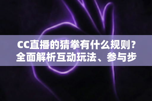 CC直播的猜拳有什么规则？全面解析互动玩法、参与步骤与实用技巧