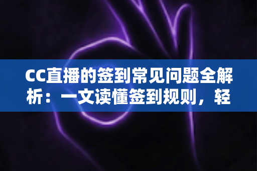 CC直播的签到常见问题全解析：一文读懂签到规则，轻松领取每日专属福利