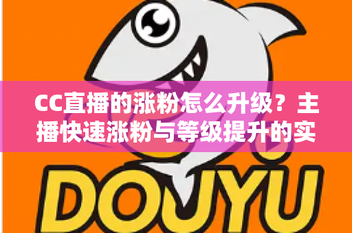 CC直播的涨粉怎么升级?主播快速涨粉与等级提升的实战指南大全 CC直播的涨粉怎么升级?主播快速涨粉与等级提升的实战指南大全