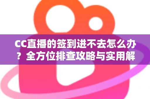 CC直播的签到进不去怎么办？全方位排查攻略与实用解决技巧大公开