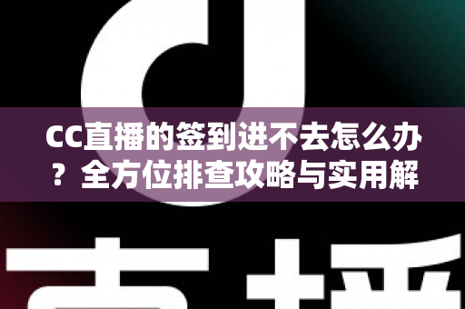 CC直播的签到进不去怎么办？全方位排查攻略与实用解决技巧大公开