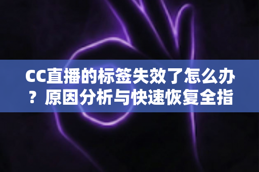 CC直播的标签失效了怎么办？原因分析与快速恢复全指南