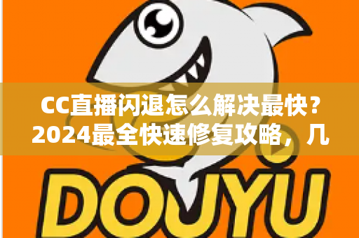 CC直播闪退怎么解决最快？2024最全快速修复攻略，几分钟找回流畅观看体验