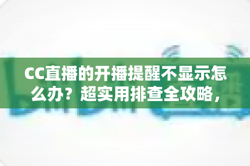 CC直播的开播提醒不显示怎么办?超实用排查全攻略,让你不再错过心仪主播的每一场精彩直播 CC直播的开播提醒不显示怎么办?超实用排查全攻略,让你不再错过心仪主播的每一场精彩直播