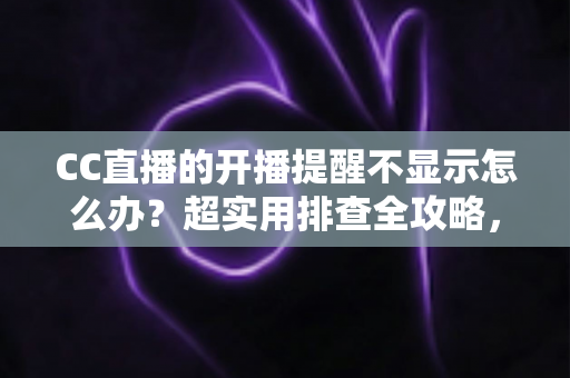CC直播的开播提醒不显示怎么办?超实用排查全攻略,让你不再错过心仪主播的每一场精彩直播 CC直播的开播提醒不显示怎么办?超实用排查全攻略,让你不再错过心仪主播的每一场精彩直播