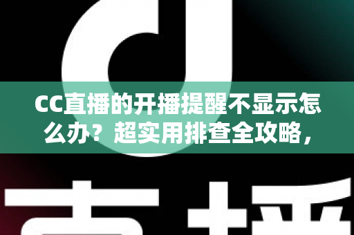 CC直播的开播提醒不显示怎么办？超实用排查全攻略，让你不再错过心仪主播的每一场精彩直播