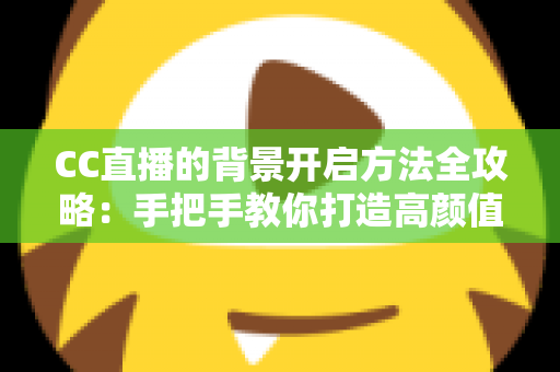 CC直播的背景开启方法全攻略：手把手教你打造高颜值直播间