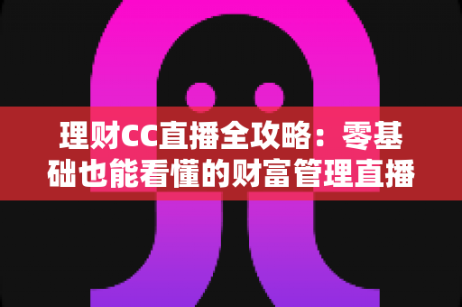 理财CC直播全攻略：零基础也能看懂的财富管理直播学习指南