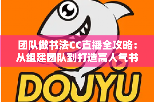 团队做书法CC直播全攻略：从组建团队到打造高人气书法直播间的实战指南