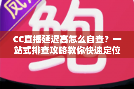 CC直播延迟高怎么自查?一站式排查攻略教你快速定位卡顿根源 CC直播延迟高怎么自查?一站式排查攻略教你快速定位卡顿根源