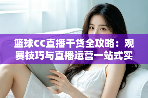 篮球CC直播干货全攻略:观赛技巧与直播运营一站式实用指南 篮球CC直播干货全攻略:观赛技巧与直播运营一站式实用指南