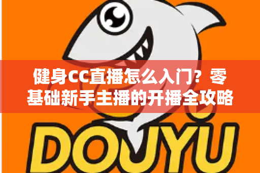 健身CC直播怎么入门?零基础新手主播的开播全攻略 健身CC直播怎么入门?零基础新手主播的开播全攻略