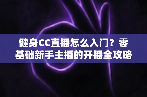 健身CC直播怎么入门?零基础新手主播的开播全攻略 健身CC直播怎么入门?零基础新手主播的开播全攻略
