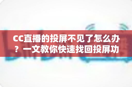 CC直播的投屏不见了怎么办?一文教你快速找回投屏功能的完整解决方案 CC直播的投屏不见了怎么办?一文教你快速找回投屏功能的完整解决方案
