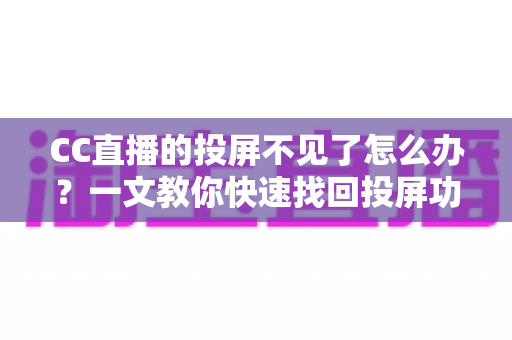 CC直播的投屏不见了怎么办?一文教你快速找回投屏功能的完整解决方案 CC直播的投屏不见了怎么办?一文教你快速找回投屏功能的完整解决方案