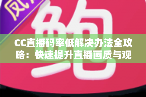 CC直播码率低解决办法全攻略:快速提升直播画质与观看体验的实用指南 CC直播码率低解决办法全攻略:快速提升直播画质与观看体验的实用指南