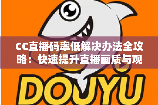 CC直播码率低解决办法全攻略:快速提升直播画质与观看体验的实用指南 CC直播码率低解决办法全攻略:快速提升直播画质与观看体验的实用指南