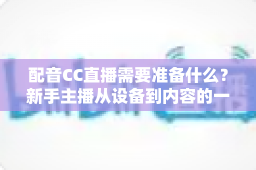 配音CC直播需要准备什么？新手主播从设备到内容的一站式全攻略
