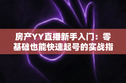 房产YY直播新手入门：零基础也能快速起号的实战指南