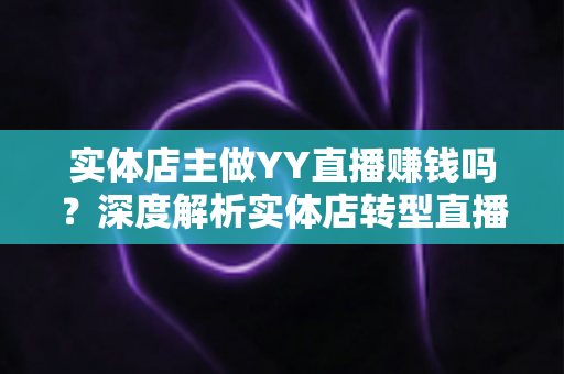 实体店主做YY直播赚钱吗？深度解析实体店转型直播的盈利模式与实战策略