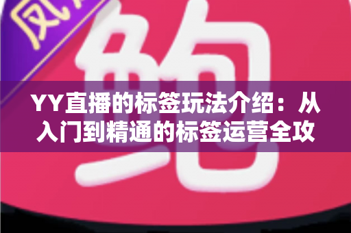 YY直播的标签玩法介绍：从入门到精通的标签运营全攻略