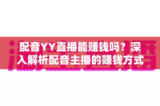 配音YY直播能赚钱吗？深入解析配音主播的赚钱方式与收入前景