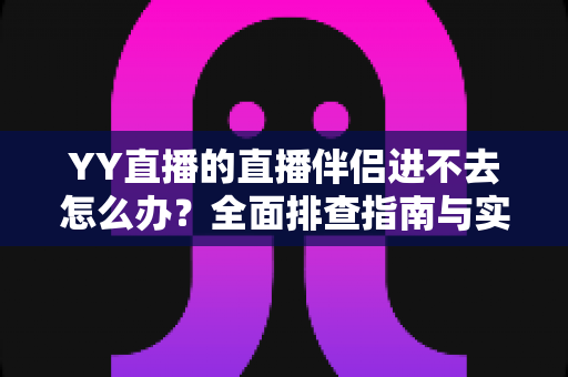 YY直播的直播伴侣进不去怎么办?全面排查指南与实用解决方案助你快速恢复直播 YY直播的直播伴侣进不去怎么办?全面排查指南与实用解决方案助你快速恢复直播