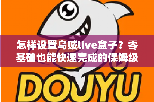 怎样设置乌贼live盒子?零基础也能快速完成的保姆级配置教程 怎样设置乌贼live盒子?零基础也能快速完成的保姆级配置教程